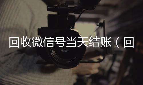 回收微信号当天24小时全天收购vx结账（回收微信立马结账的）